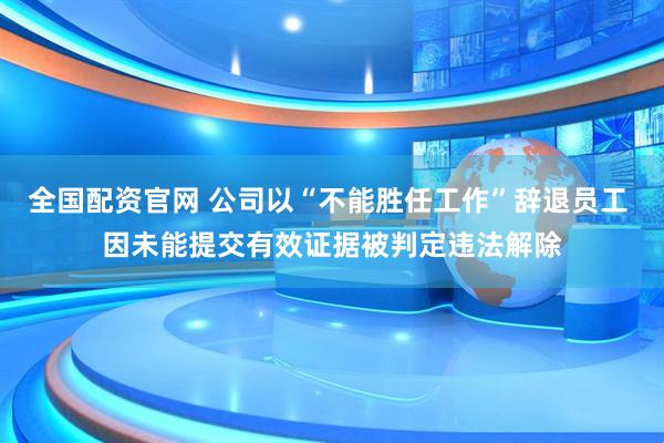 全国配资官网 公司以“不能胜任工作”辞退员工 因未能提交有效证据被判定违法解除
