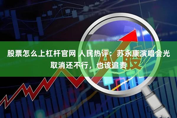 股票怎么上杠杆官网 人民热评：苏永康演唱会光取消还不行，也该追责