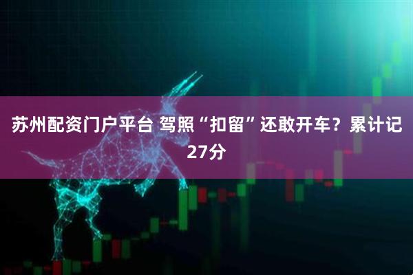 苏州配资门户平台 驾照“扣留”还敢开车？累计记27分