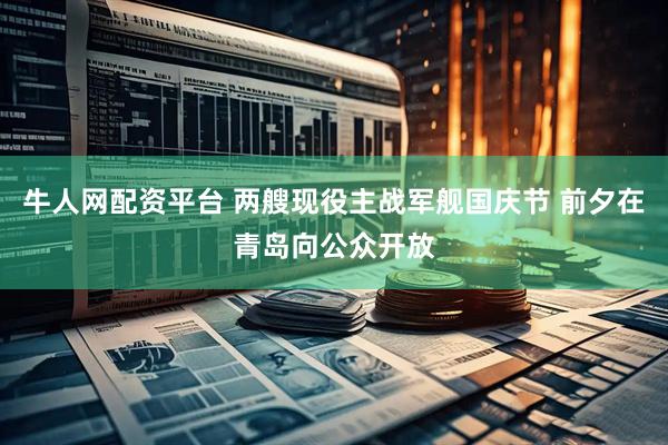 牛人网配资平台 两艘现役主战军舰国庆节 前夕在青岛向公众开放