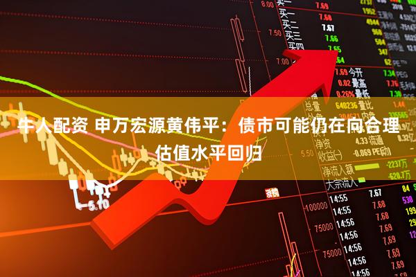 牛人配资 申万宏源黄伟平：债市可能仍在向合理估值水平回归