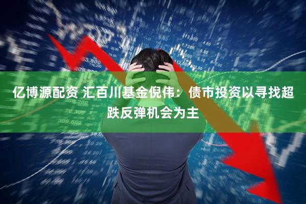 亿博源配资 汇百川基金倪伟：债市投资以寻找超跌反弹机会为主