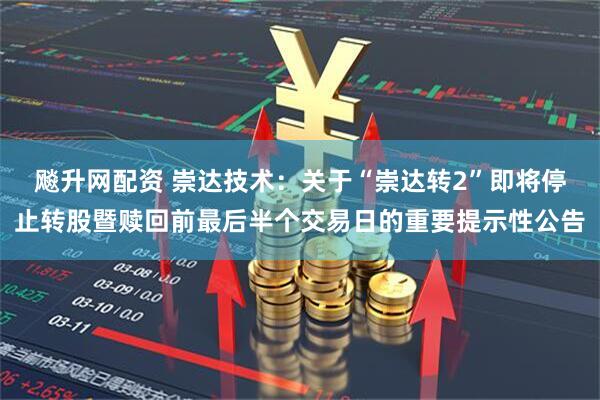 飚升网配资 崇达技术：关于“崇达转2”即将停止转股暨赎回前最后半个交易日的重要提示性公告