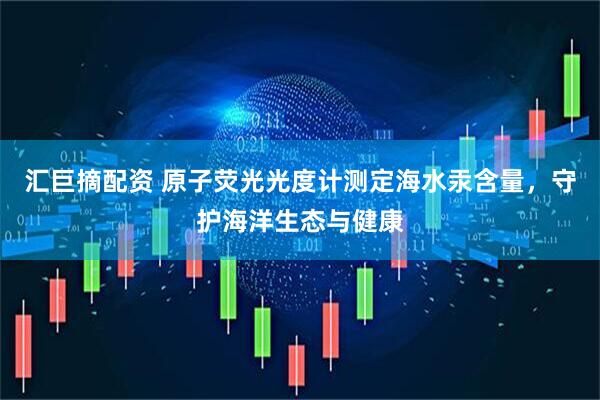 汇巨摘配资 原子荧光光度计测定海水汞含量，守护海洋生态与健康