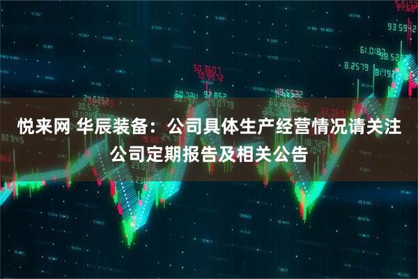 悦来网 华辰装备：公司具体生产经营情况请关注公司定期报告及相关公告