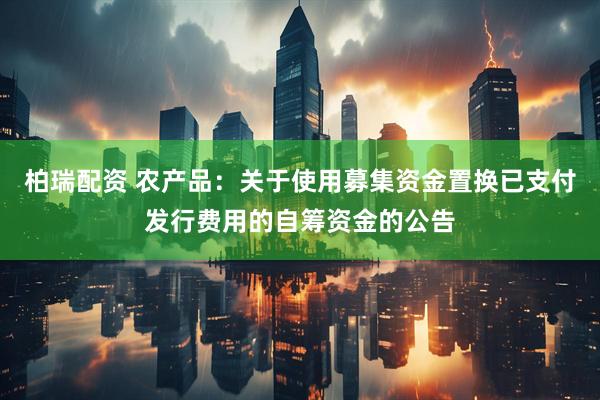 柏瑞配资 农产品：关于使用募集资金置换已支付发行费用的自筹资金的公告