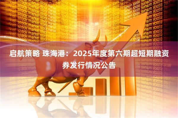 启航策略 珠海港：2025年度第六期超短期融资券发行情况公告