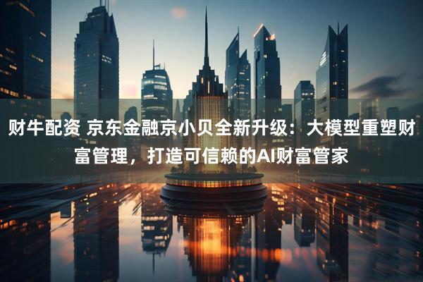 财牛配资 京东金融京小贝全新升级：大模型重塑财富管理，打造可信赖的AI财富管家