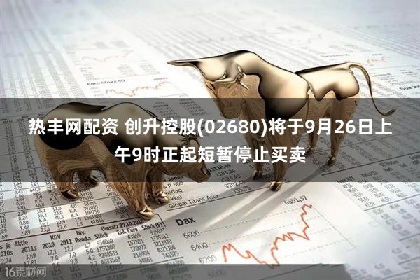 热丰网配资 创升控股(02680)将于9月26日上午9时正起短暂停止买卖