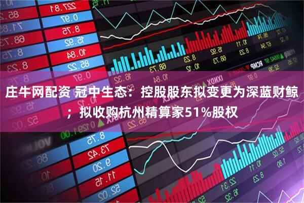 庄牛网配资 冠中生态：控股股东拟变更为深蓝财鲸；拟收购杭州精算家51%股权