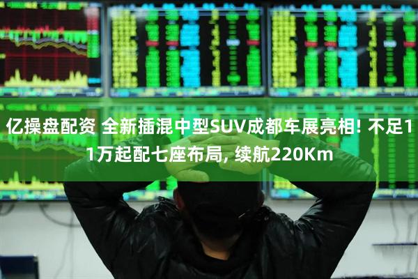 亿操盘配资 全新插混中型SUV成都车展亮相! 不足11万起配七座布局, 续航220Km