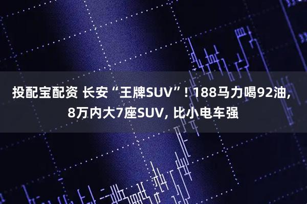 投配宝配资 长安“王牌SUV”! 188马力喝92油, 8万内大7座SUV, 比小电车强