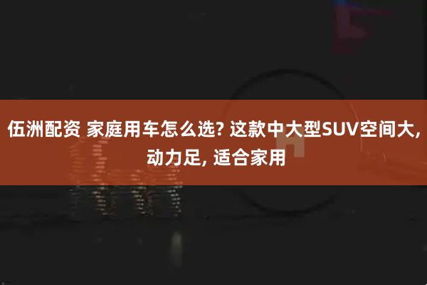 伍洲配资 家庭用车怎么选? 这款中大型SUV空间大, 动力足, 适合家用
