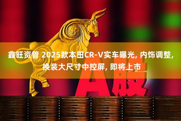 鑫旺资管 2025款本田CR-V实车曝光, 内饰调整, 换装大尺寸中控屏, 即将上市