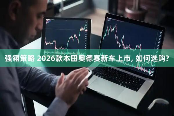 强翎策略 2026款本田奥德赛新车上市, 如何选购?