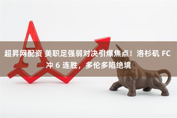 超昇网配资 美职足强弱对决引爆焦点！洛杉矶 FC 冲 6 连胜，多伦多陷绝境
