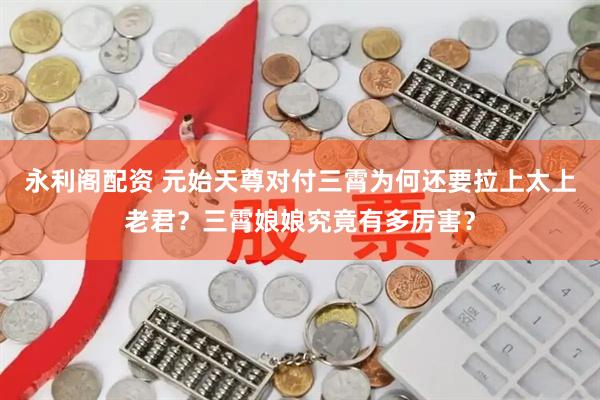 永利阁配资 元始天尊对付三霄为何还要拉上太上老君？三霄娘娘究竟有多厉害？
