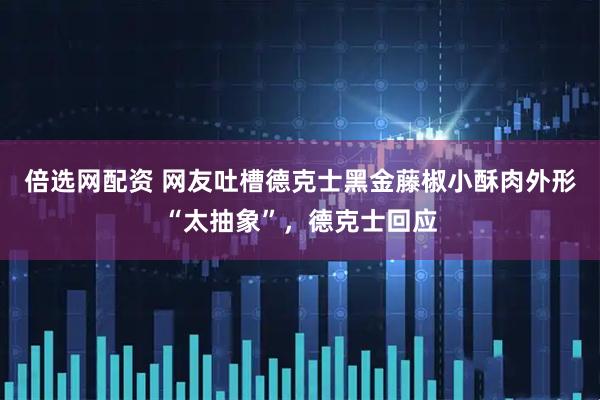 倍选网配资 网友吐槽德克士黑金藤椒小酥肉外形“太抽象”，德克士回应