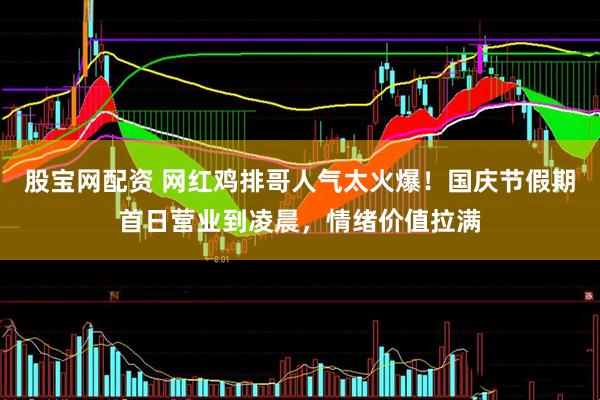 股宝网配资 网红鸡排哥人气太火爆！国庆节假期首日营业到凌晨，情绪价值拉满