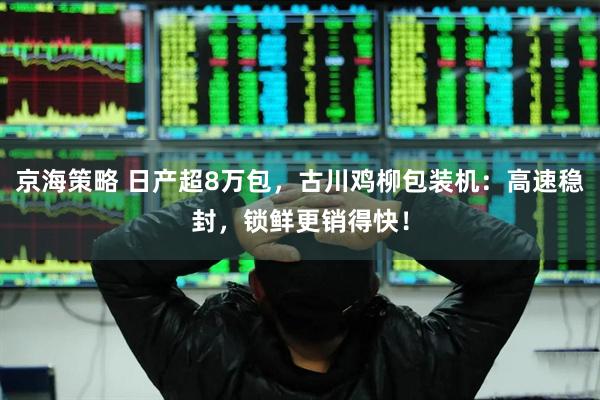 京海策略 日产超8万包，古川鸡柳包装机：高速稳封，锁鲜更销得快！