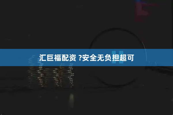 汇巨福配资 ?安全无负担超可