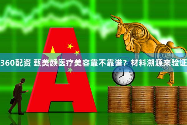 360配资 甄美颜医疗美容靠不靠谱？材料溯源来验证
