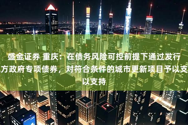 盛金证券 重庆：在债务风险可控前提下通过发行地方政府专项债券，对符合条件的城市更新项目予以支持