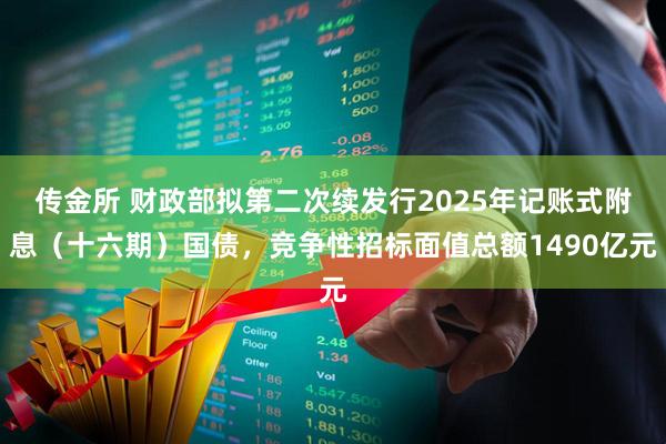 传金所 财政部拟第二次续发行2025年记账式附息（十六期）国债，竞争性招标面值总额1490亿元