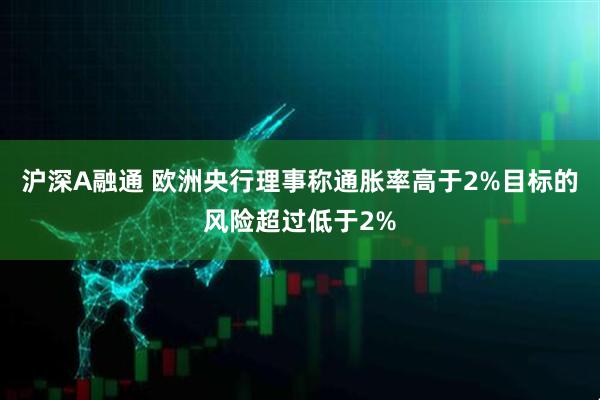沪深A融通 欧洲央行理事称通胀率高于2%目标的风险超过低于2%