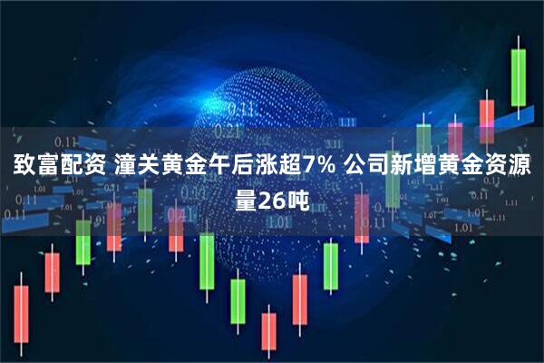致富配资 潼关黄金午后涨超7% 公司新增黄金资源量26吨