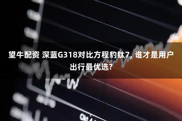 望牛配资 深蓝G318对比方程豹钛7, 谁才是用户出行最优选?