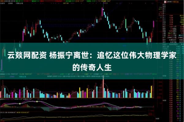 云燚网配资 杨振宁离世：追忆这位伟大物理学家的传奇人生