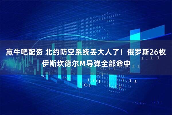 赢牛吧配资 北约防空系统丢大人了！俄罗斯26枚伊斯坎德尔M导弹全部命中