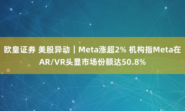 欧皇证券 美股异动｜Meta涨超2% 机构指Meta在AR/VR头显市场份额达50.8%
