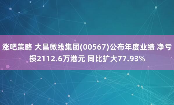 涨吧策略 大昌微线集团(00567)公布年度业绩 净亏损2112.6万港元 同比扩大77.93%