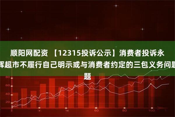 顺阳网配资 【12315投诉公示】消费者投诉永辉超市不履行自己明示或与消费者约定的三包义务问题