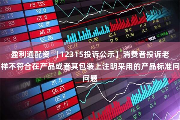 盈利通配资 【12315投诉公示】消费者投诉老凤祥不符合在产品或者其包装上注明采用的产品标准问题