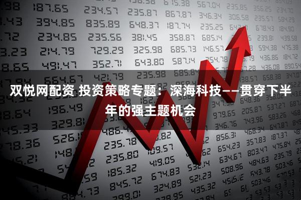 双悦网配资 投资策略专题：深海科技——贯穿下半年的强主题机会