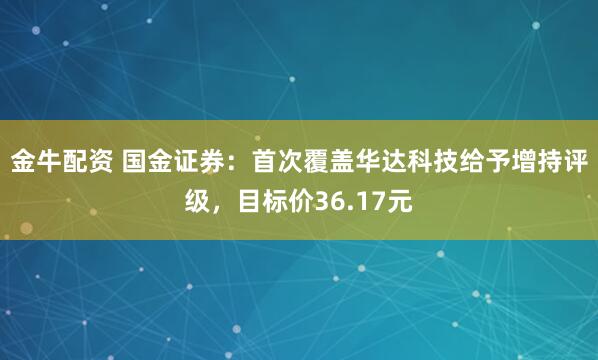 金牛配资 国金证券：首次覆盖华达科技给予增持评级，目标价36.17元