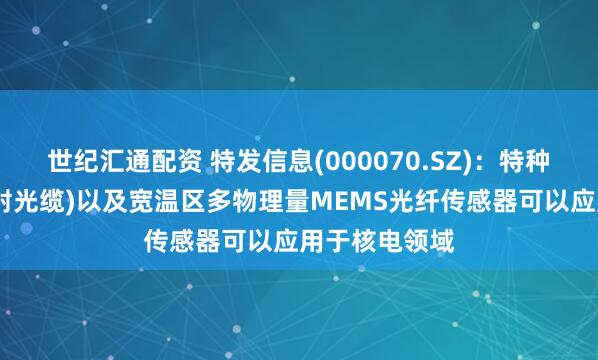 世纪汇通配资 特发信息(000070.SZ)：特种光缆(耐核辐射光缆)以及宽温区多物理量MEMS光纤传感器可以应用于核电领域