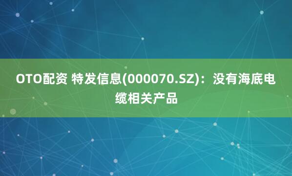 OTO配资 特发信息(000070.SZ)：没有海底电缆相关产品