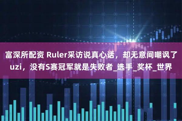 富深所配资 Ruler采访说真心话，却无意间嘲讽了uzi，没有S赛冠军就是失败者_选手_奖杯_世界