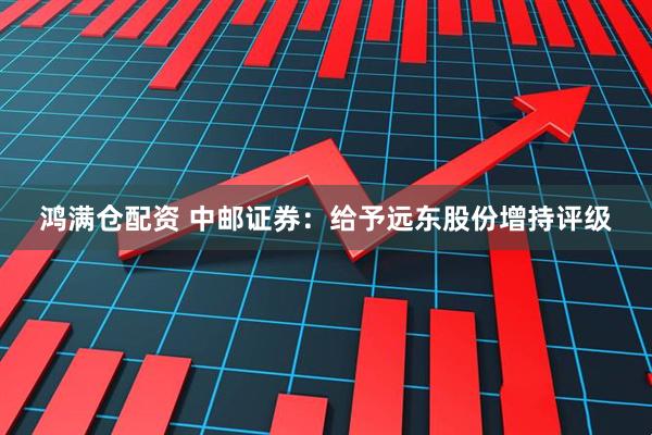 鸿满仓配资 中邮证券:给予远东股份增持评级