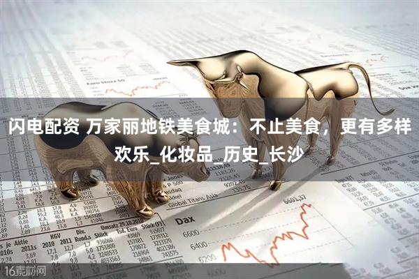 闪电配资 万家丽地铁美食城：不止美食，更有多样欢乐_化妆品_历史_长沙